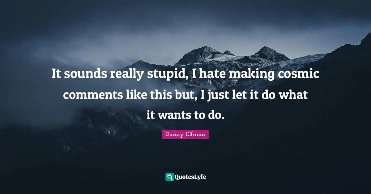 Really Stupid Quotes: "It sounds really stupid, I hate making cosmic comments like this but, I just let it do what it wants to do."