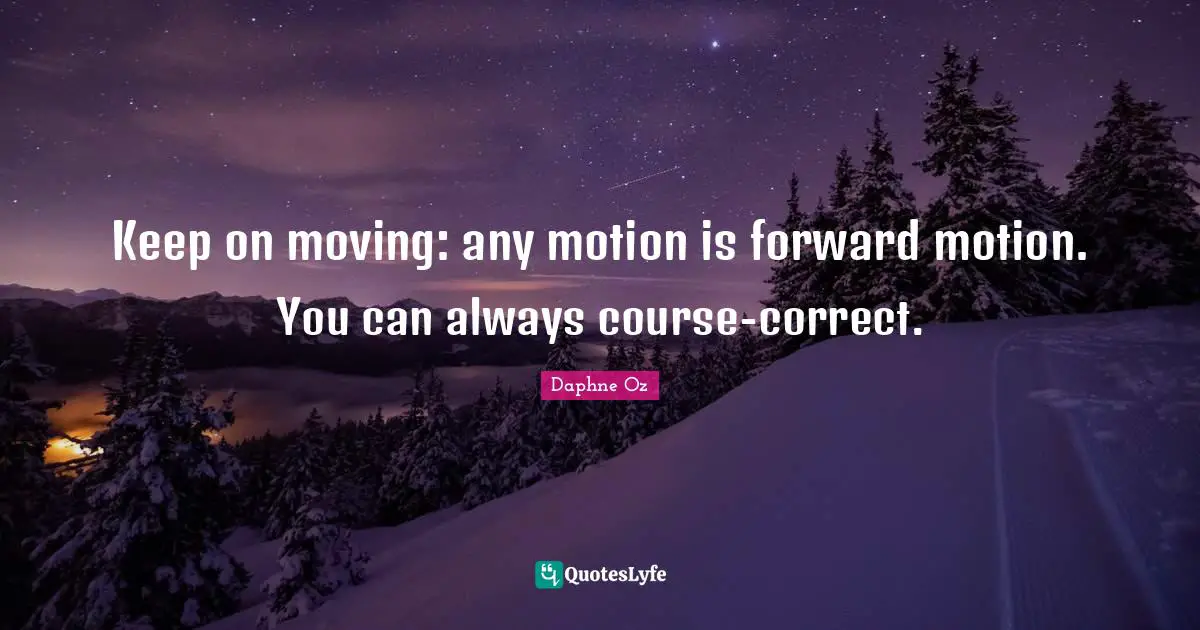 Keep on moving: any motion is forward motion. You can always course-correct.
