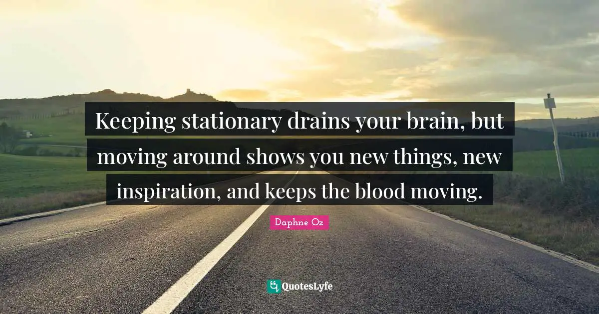 Keeping stationary drains your brain, but moving around shows you new things, new inspiration, and keeps the blood moving.