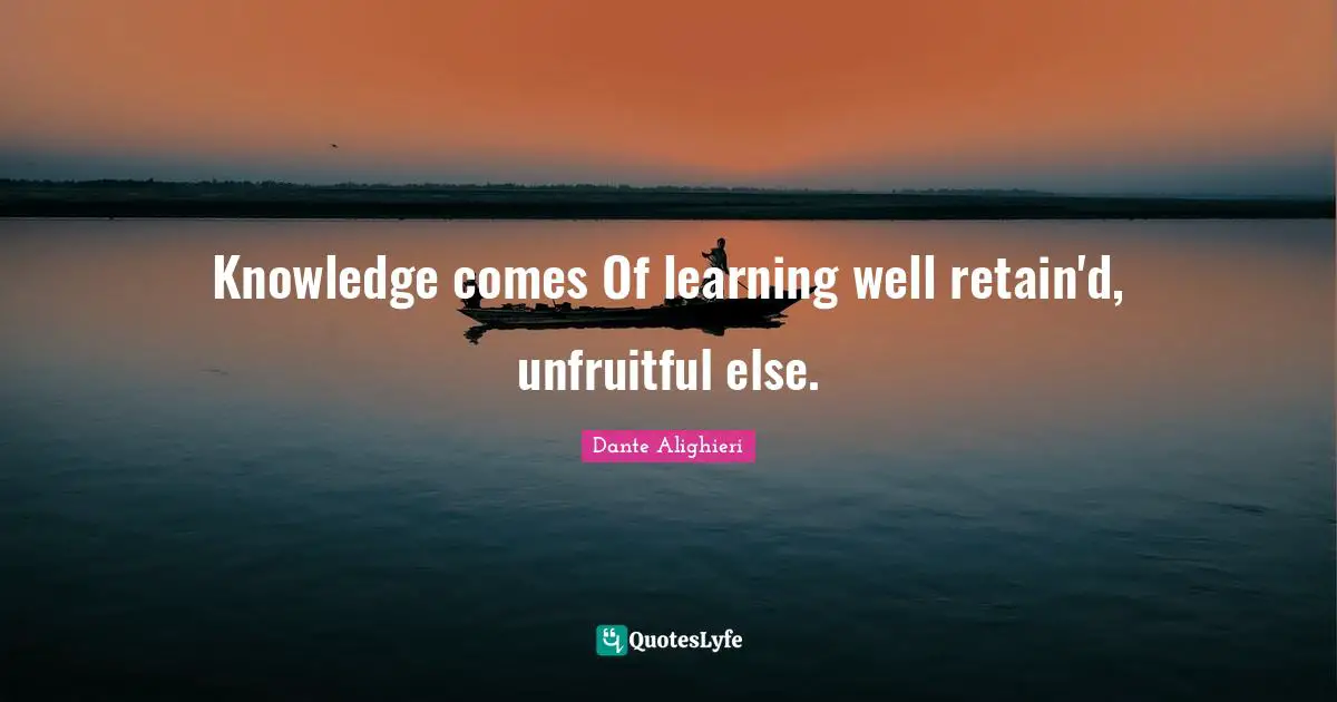 Knowledge comes Of learning well retain'd, unfruitful else.