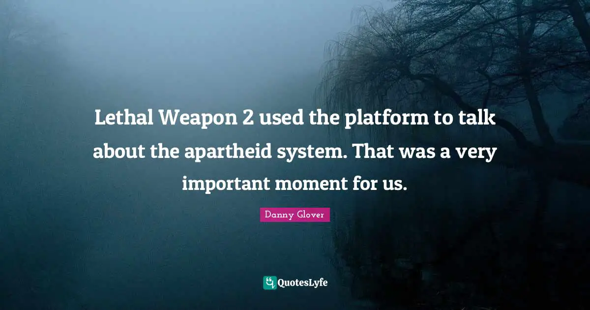 Lethal Weapon 2 used the platform to talk about the apartheid system. That was a very important moment for us.