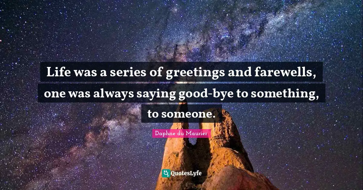 Bye Quotes: "Life was a series of greetings and farewells, one was always saying good-bye to something, to someone."