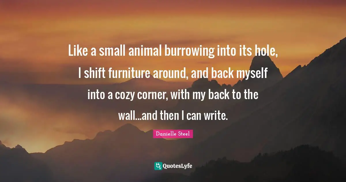 Like a small animal burrowing into its hole, I shift furniture around, and back myself into a cozy corner, with my back to the wall...and then I can write.