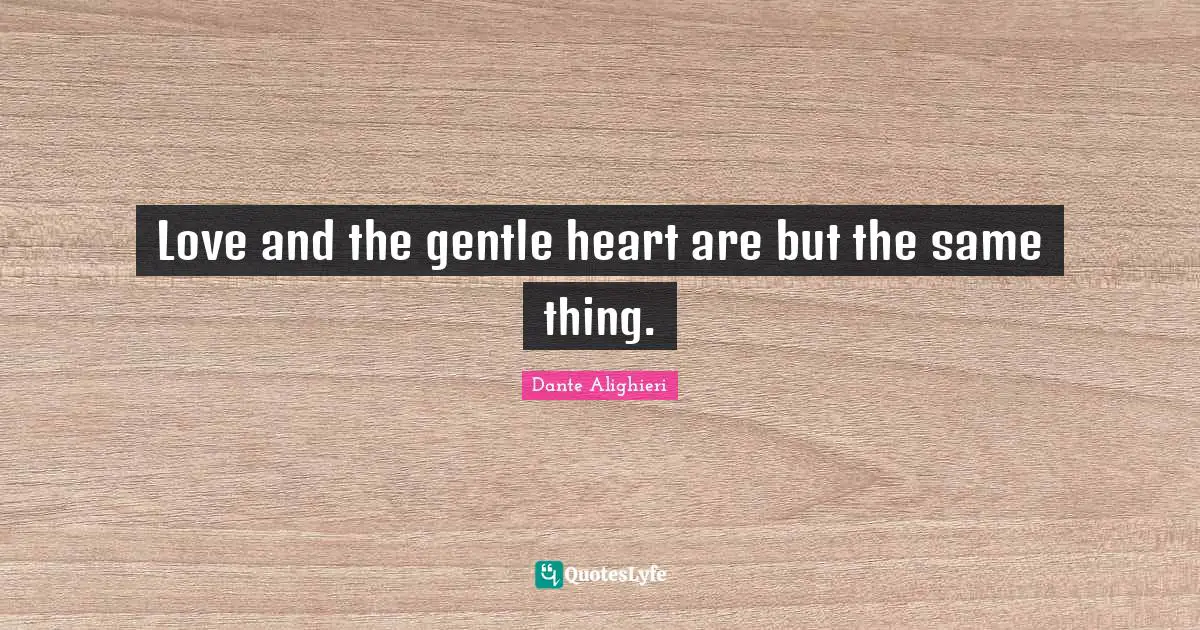 Love and the gentle heart are but the same thing.