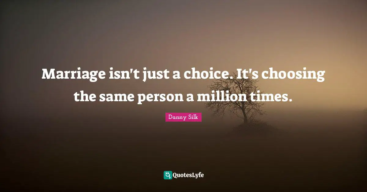 Marriage isn't just a choice. It's choosing the same person a million times.