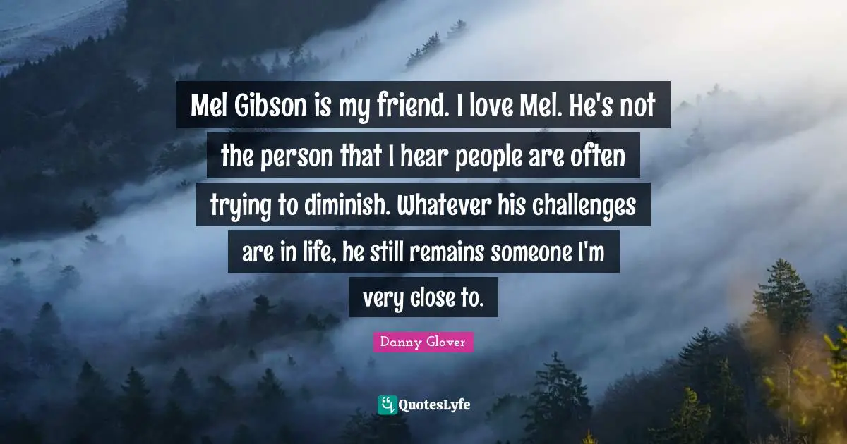 Mel Gibson is my friend. I love Mel. He's not the person that I hear people are often trying to diminish. Whatever his challenges are in life, he still remains someone I'm very close to.