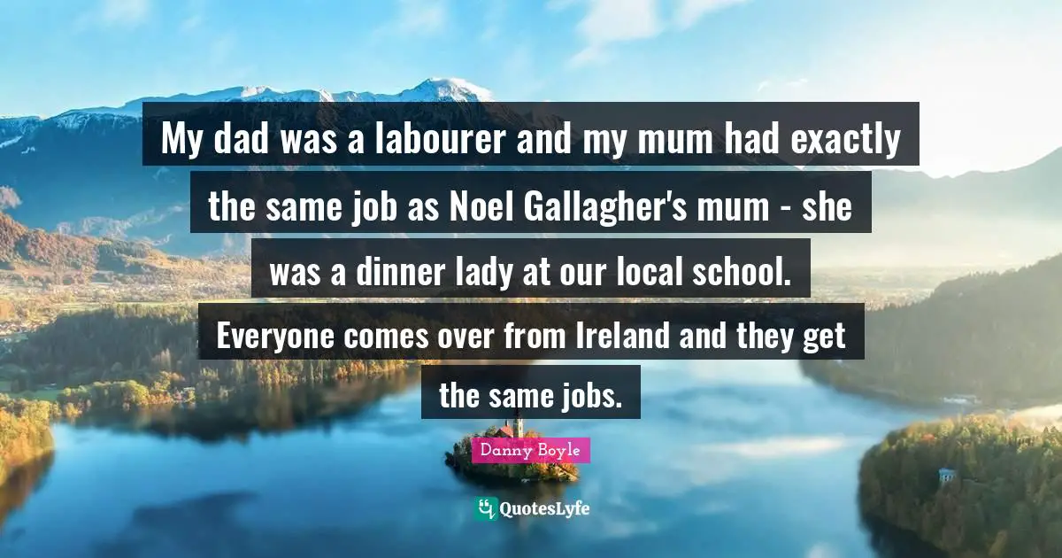 My dad was a labourer and my mum had exactly the same job as Noel Gallagher's mum - she was a dinner lady at our local school. Everyone comes over from Ireland and they get the same jobs.