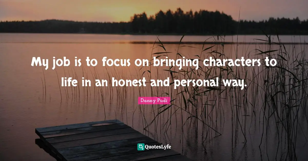 My job is to focus on bringing characters to life in an honest and personal way.