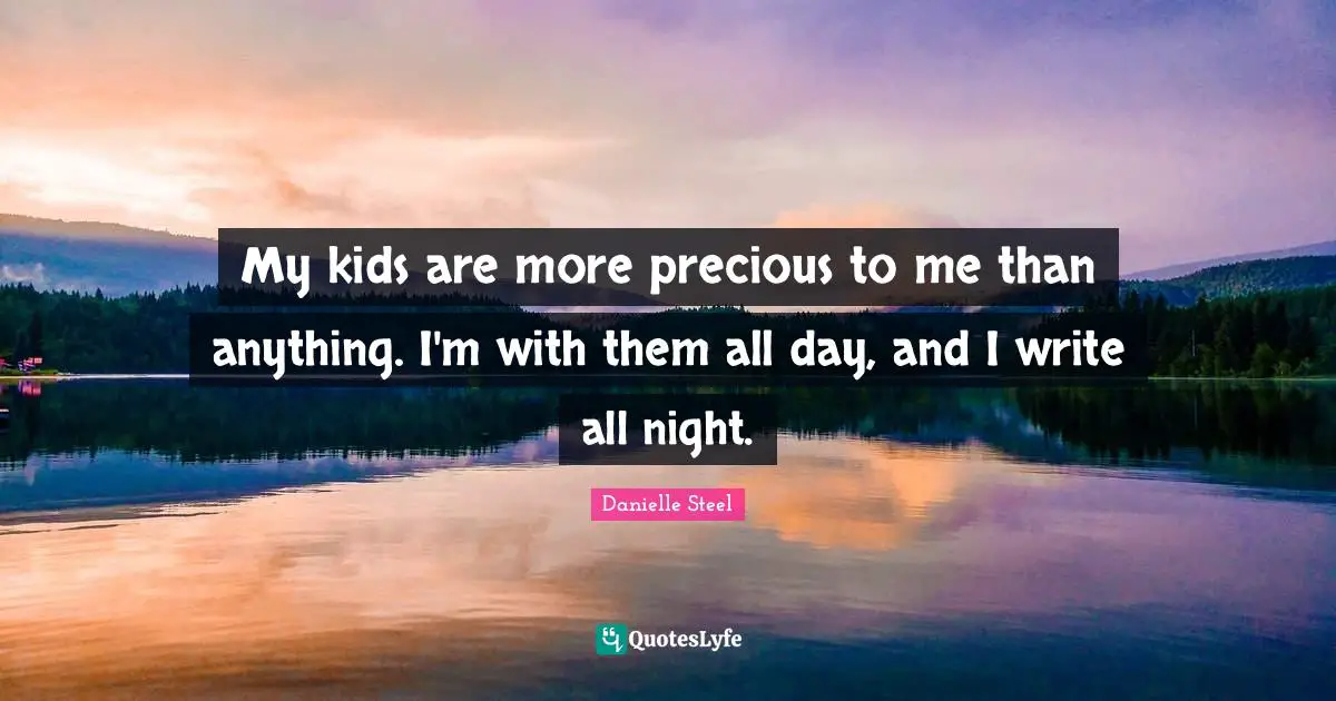 My kids are more precious to me than anything. I'm with them all day, and I write all night.