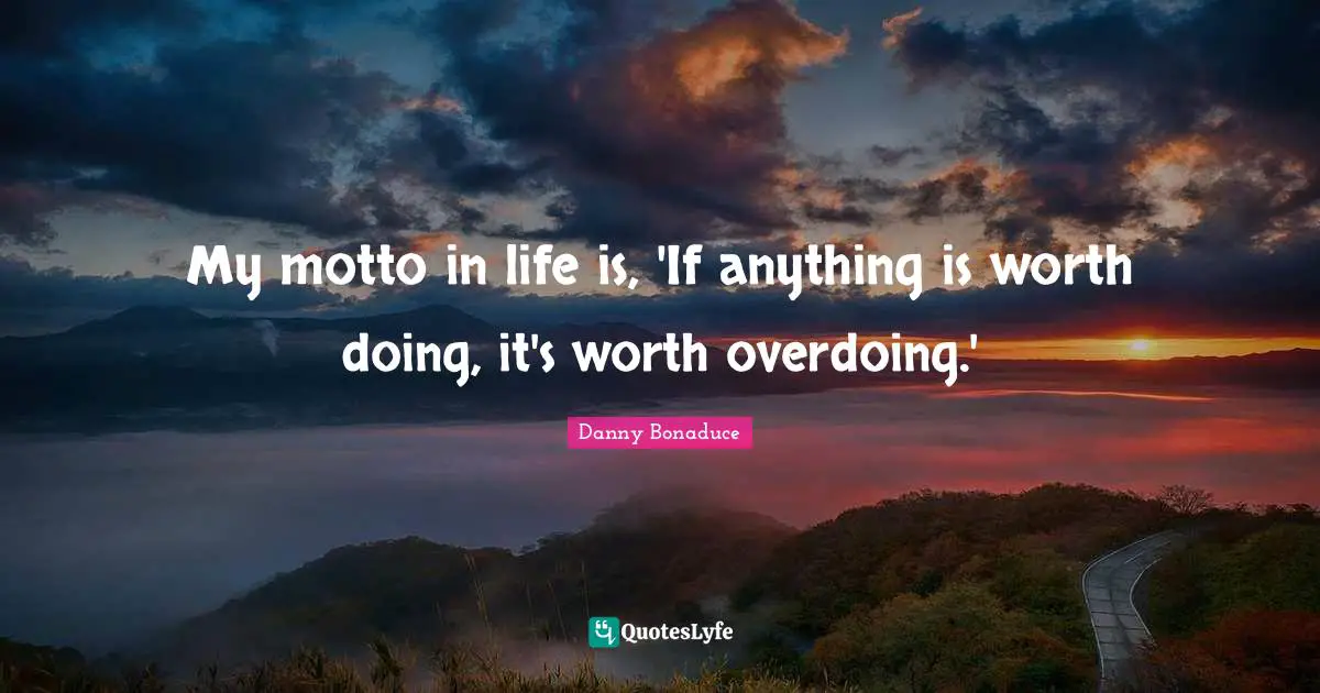 My motto in life is, 'If anything is worth doing, it's worth overdoing.'