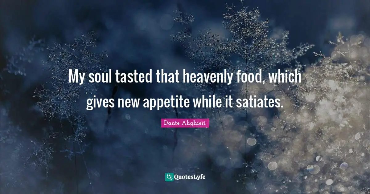 Dante Alighieri Quotes: "My soul tasted that heavenly food, which gives new appetite while it satiates."