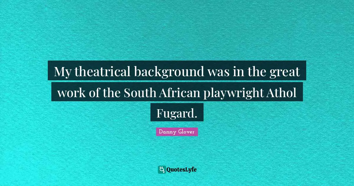 My theatrical background was in the great work of the South African playwright Athol Fugard.