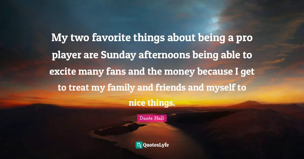 My two favorite things about being a pro player are Sunday afternoons being able to excite many fans and the money because I get to treat my family and friends and myself to nice things.