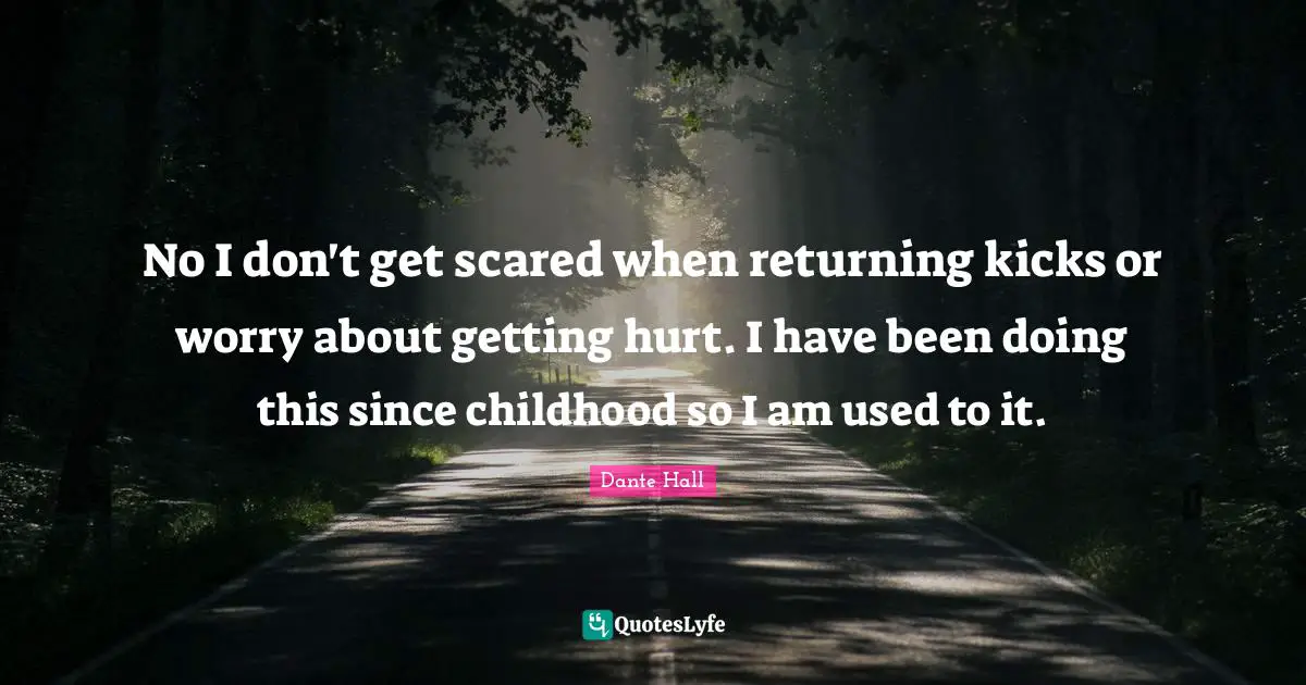 No I don't get scared when returning kicks or worry about getting hurt. I have been doing this since childhood so I am used to it.