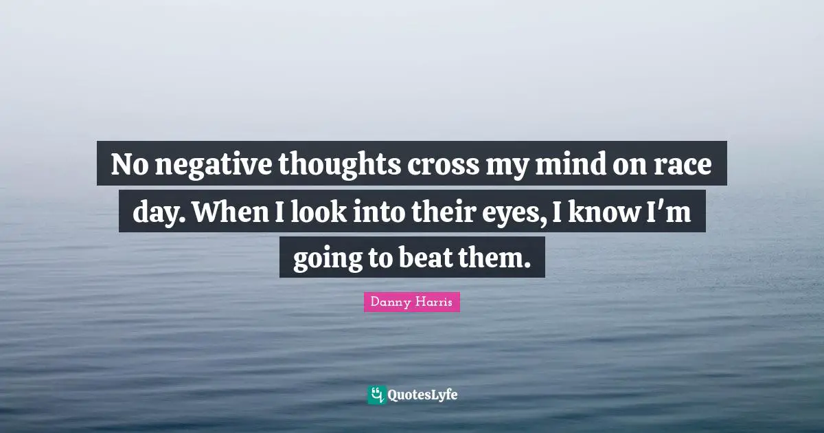 Negative Thoughts Quotes: "No negative thoughts cross my mind on race day. When I look into their eyes, I know I'm going to beat them."