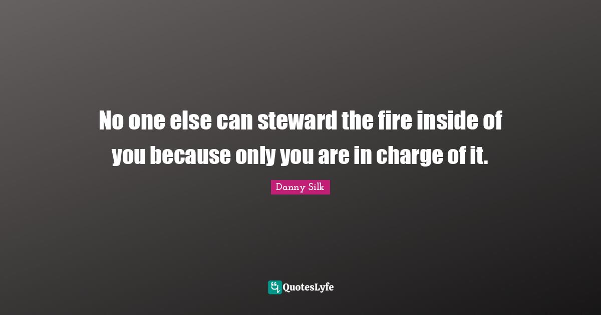 Stewards Quotes: "No one else can steward the fire inside of you because only you are in charge of it."