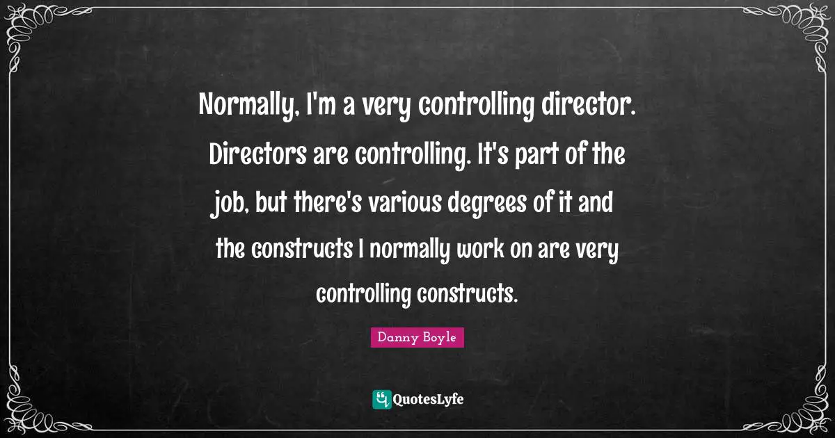 Normally, I'm a very controlling director. Directors are controlling. It's part of the job, but there's various degrees of it and the constructs I normally work on are very controlling constructs.