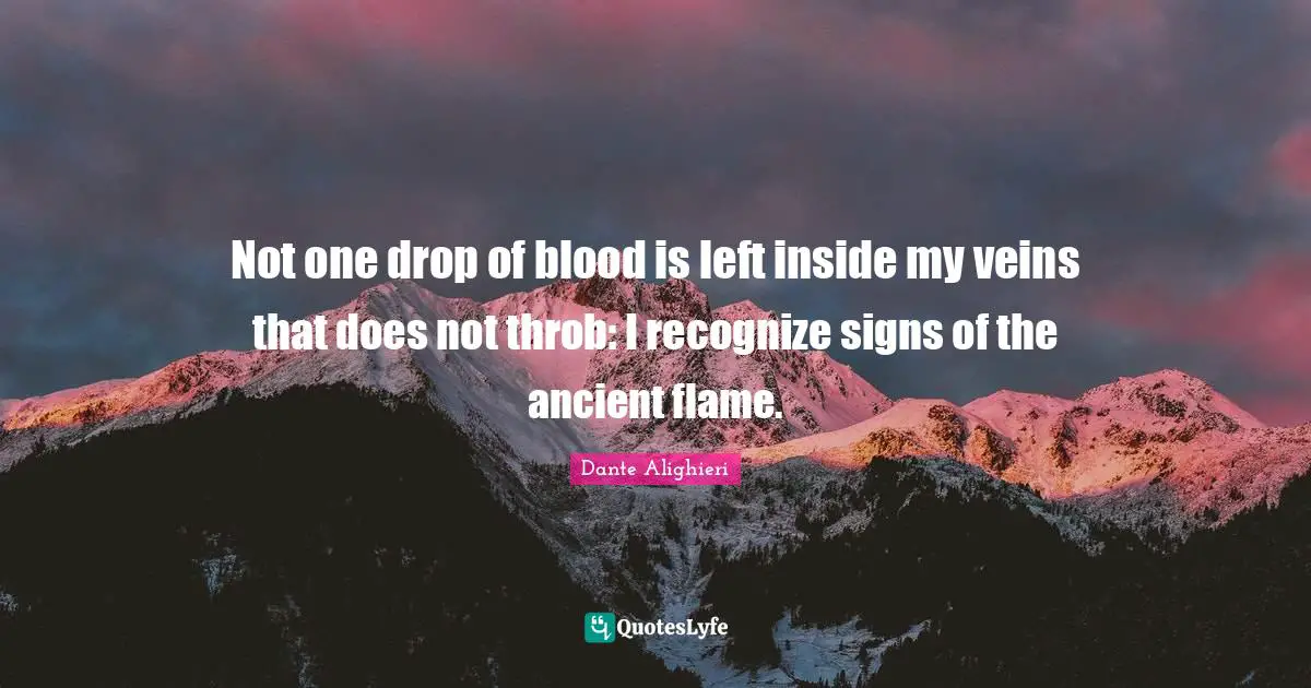 Not one drop of blood is left inside my veins that does not throb: I recognize signs of the ancient flame.