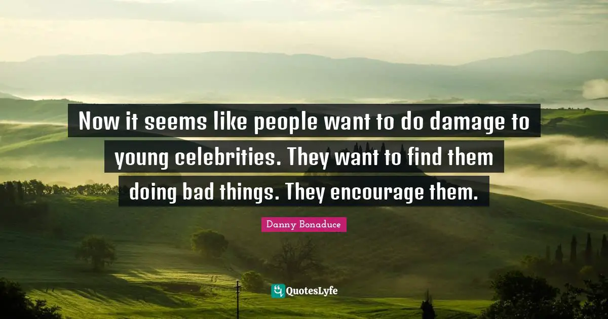 Now it seems like people want to do damage to young celebrities. They want to find them doing bad things. They encourage them.