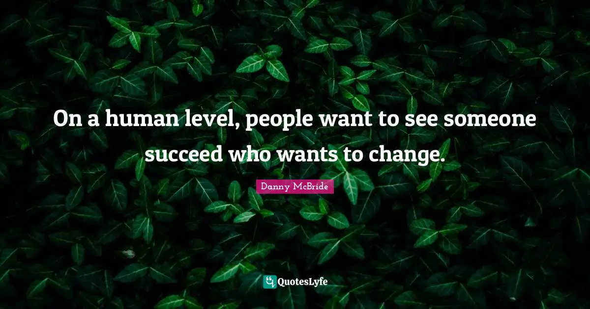 On a human level, people want to see someone succeed who wants to change.