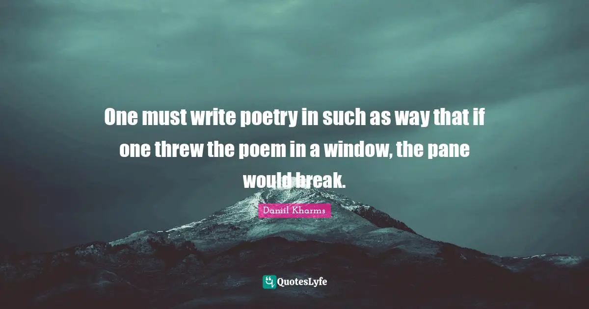 One must write poetry in such as way that if one threw the poem in a window, the pane would break.