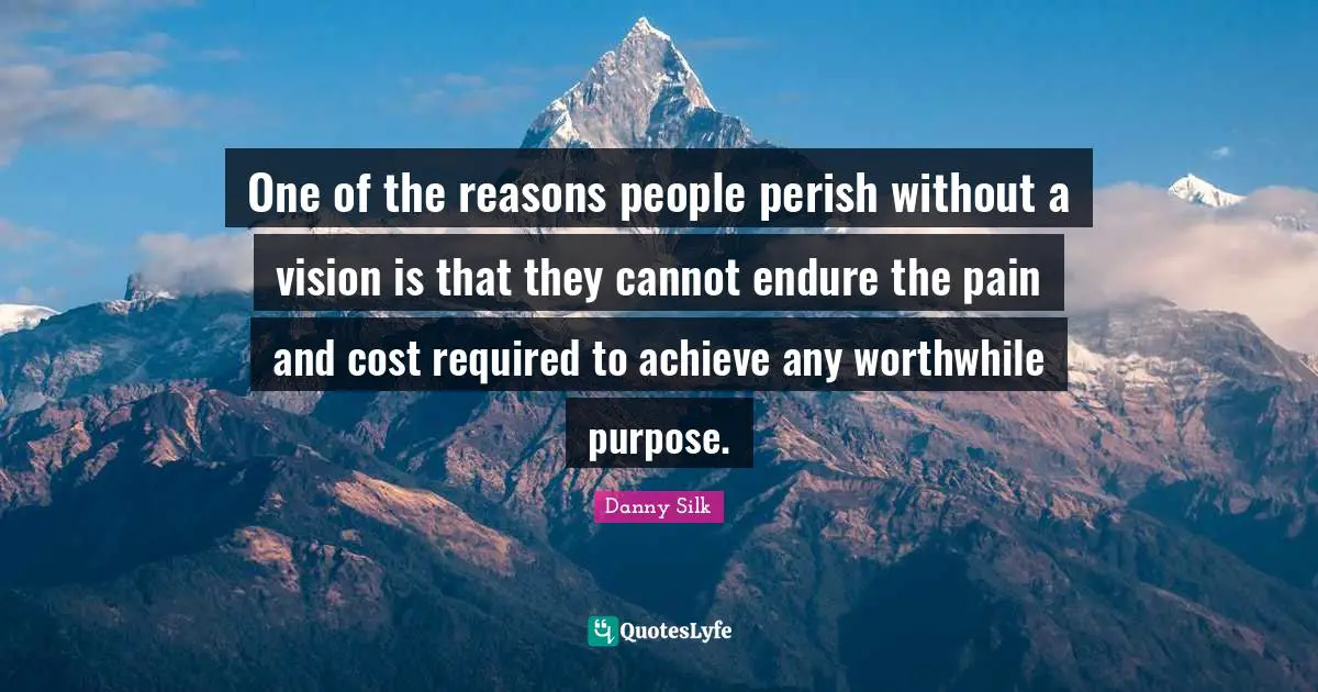 One of the reasons people perish without a vision is that they cannot endure the pain and cost required to achieve any worthwhile purpose.