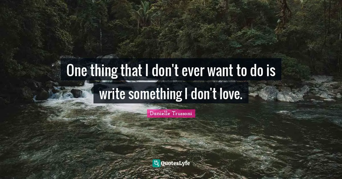 One thing that I don't ever want to do is write something I don't love.