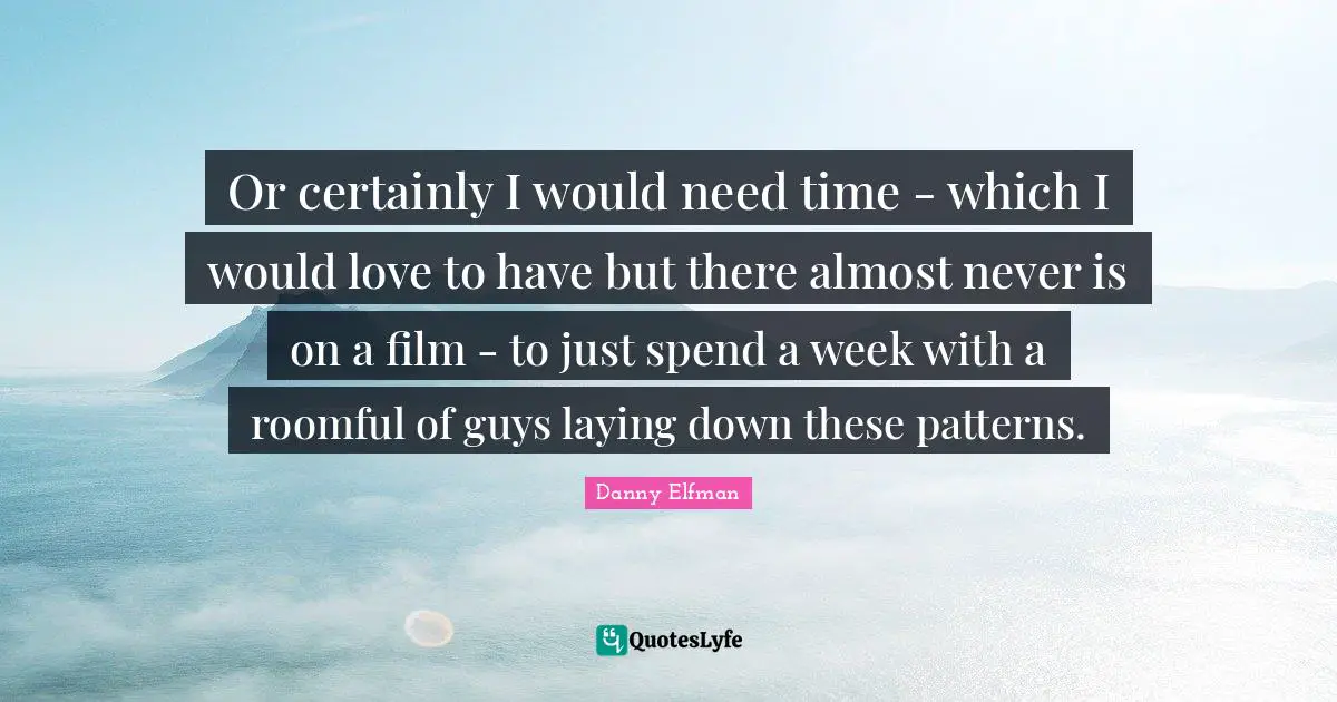 Or certainly I would need time - which I would love to have but there almost never is on a film - to just spend a week with a roomful of guys laying down these patterns.