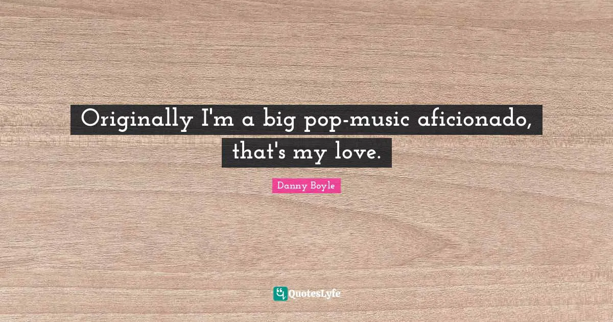 Danny Boyle Quotes: "Originally I'm a big pop-music aficionado, that's my love."