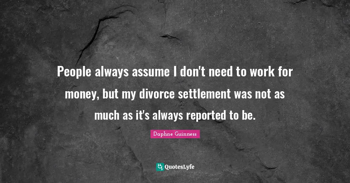 Daphne Guinness Quotes: "People always assume I don't need to work for money, but my divorce settlement was not as much as it's always reported to be."