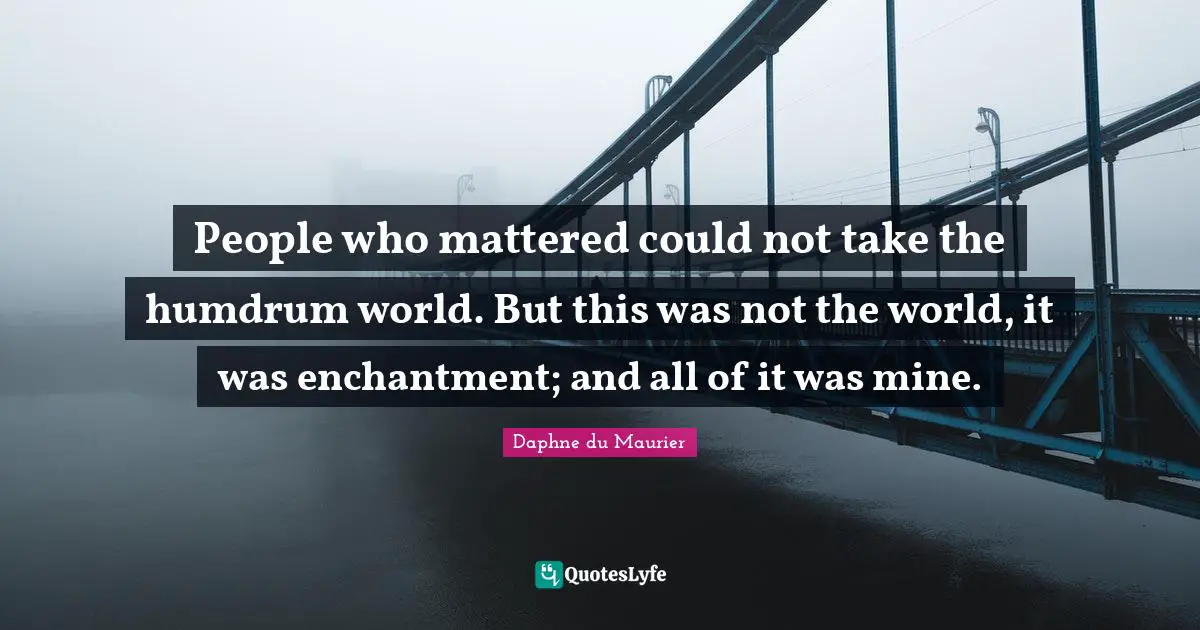 Daphne Du Maurier Quotes: "People who mattered could not take the humdrum world. But this was not the world, it was enchantment; and all of it was mine."