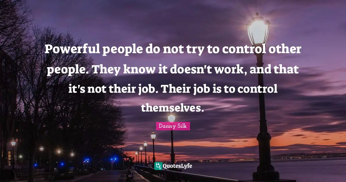 Powerful people do not try to control other people. They know it doesn't work, and that it's not their job. Their job is to control themselves.