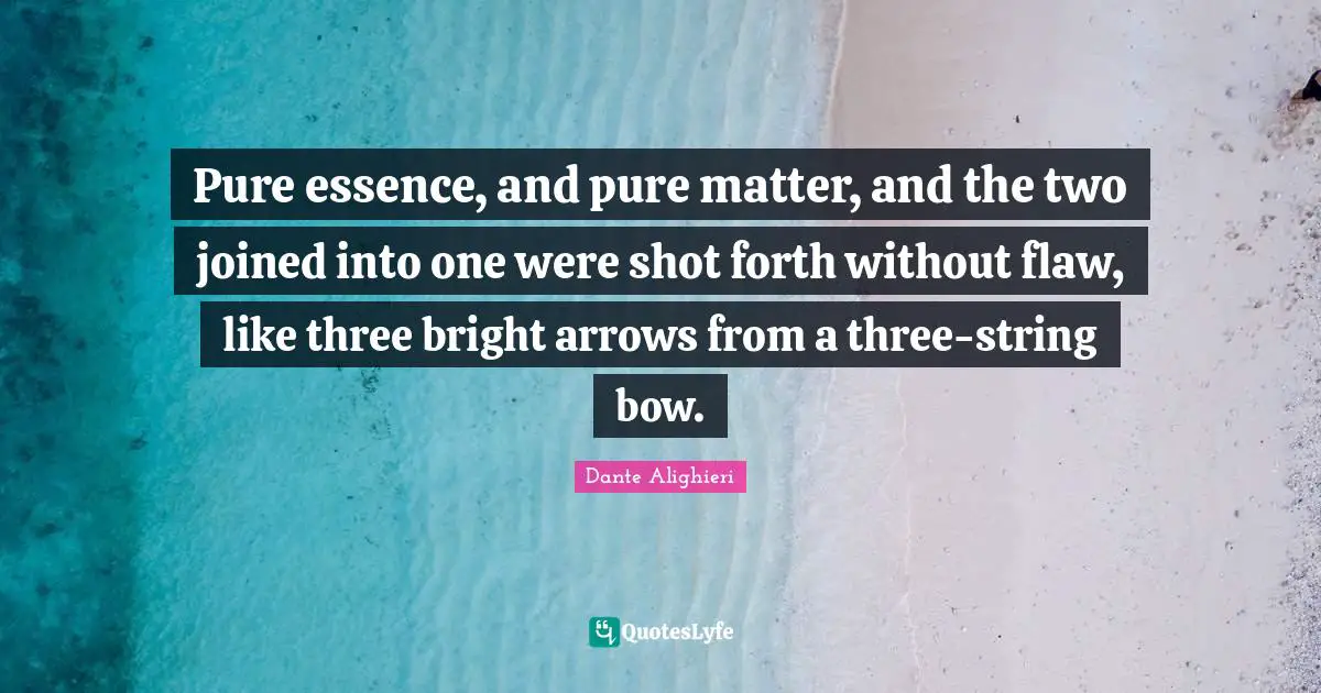 Dante Alighieri Quotes: "Pure essence, and pure matter, and the two joined into one were shot forth without flaw, like three bright arrows from a three-string bow."