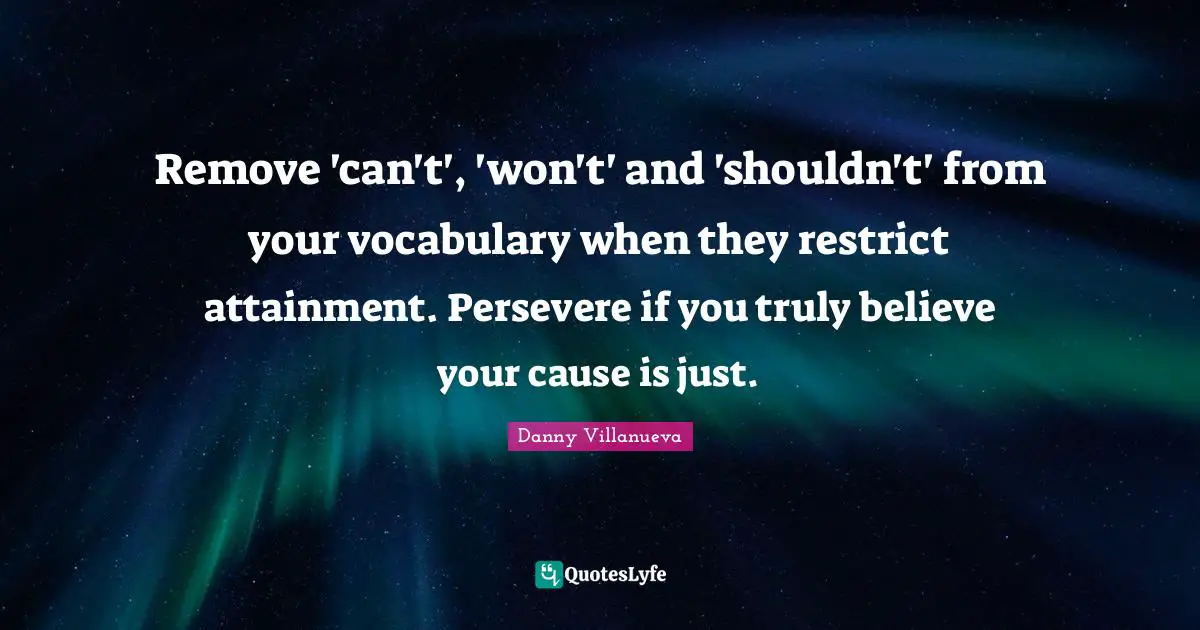 Remove 'can't', 'won't' and 'shouldn't' from your vocabulary when they restrict attainment. Persevere if you truly believe your cause is just.