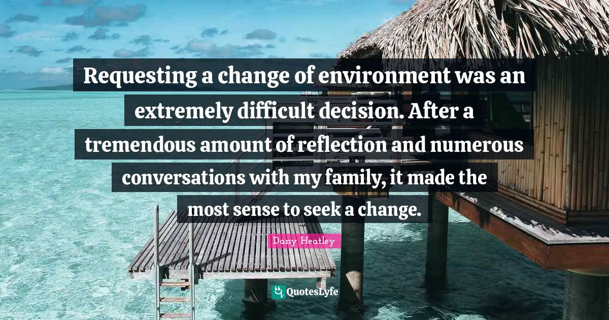 Requesting a change of environment was an extremely difficult decision. After a tremendous amount of reflection and numerous conversations with my family, it made the most sense to seek a change.