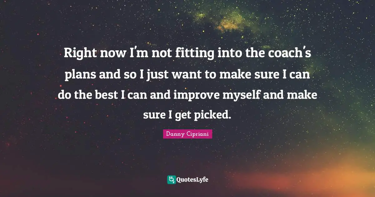 Right now I'm not fitting into the coach's plans and so I just want to make sure I can do the best I can and improve myself and make sure I get picked.