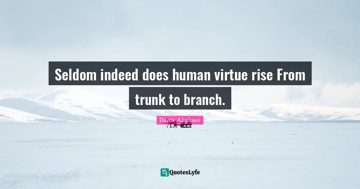 Seldom indeed does human virtue rise From trunk to branch.