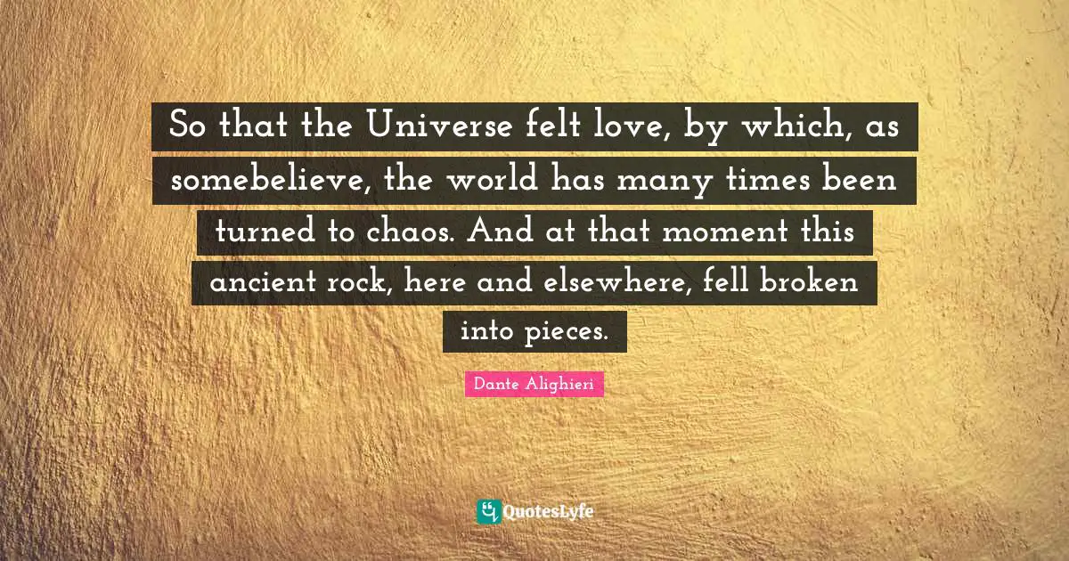 Dante Alighieri Quotes: "So that the Universe felt love, by which, as somebelieve, the world has many times been turned to chaos. And at that moment this ancient rock, here and elsewhere, fell broken into pieces."