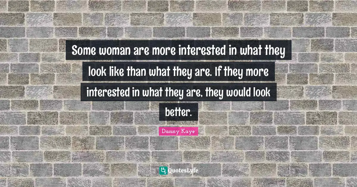 Some woman are more interested in what they look like than what they are. If they more interested in what they are, they would look better.