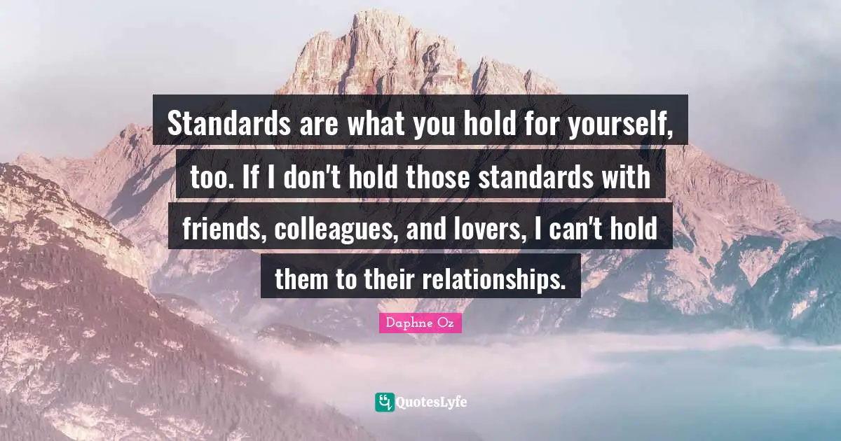 Standards are what you hold for yourself, too. If I don't hold those standards with friends, colleagues, and lovers, I can't hold them to their relationships.