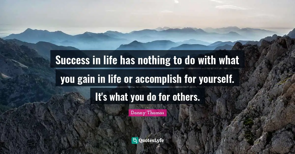 Success In Life Quotes: "Success in life has nothing to do with what you gain in life or accomplish for yourself. It's what you do for others."