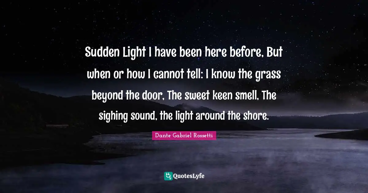 Shore Quotes: "Sudden Light I have been here before, But when or how I cannot tell: I know the grass beyond the door, The sweet keen smell, The sighing sound, the light around the shore."