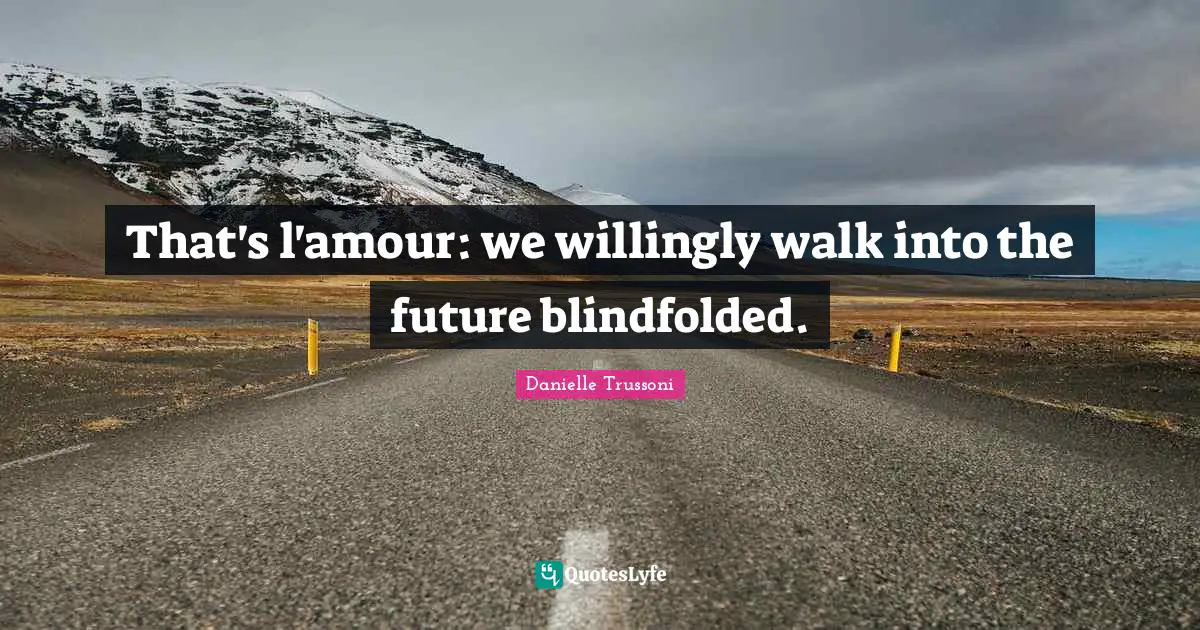 That's l'amour: we willingly walk into the future blindfolded.