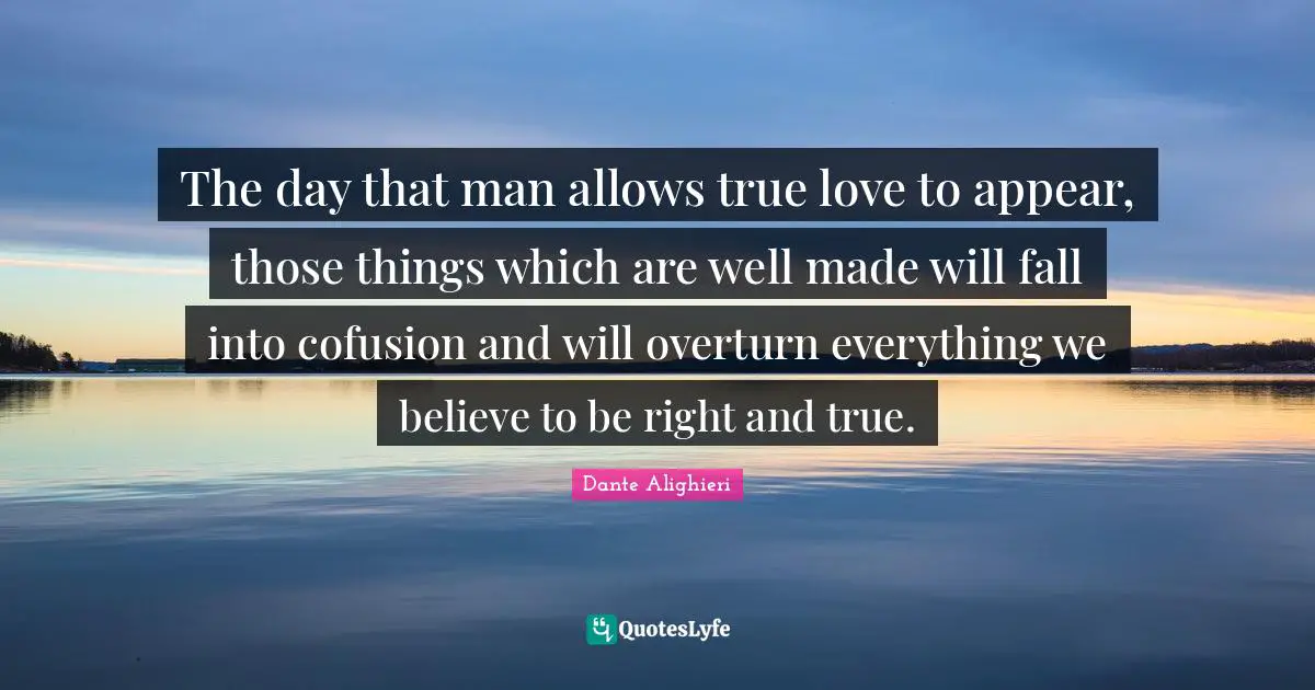 Dante Alighieri Quotes: "The day that man allows true love to appear, those things which are well made will fall into cofusion and will overturn everything we believe to be right and true."