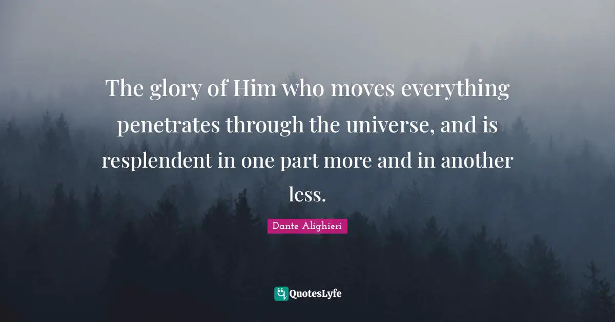 The glory of Him who moves everything penetrates through the universe, and is resplendent in one part more and in another less.