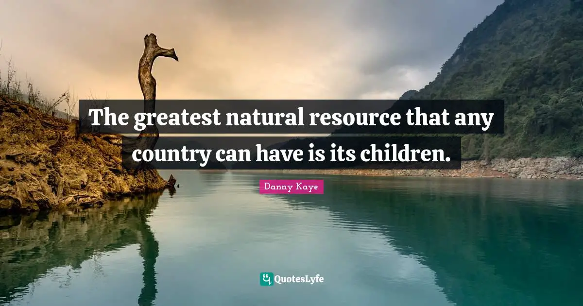 The greatest natural resource that any country can have is its children.