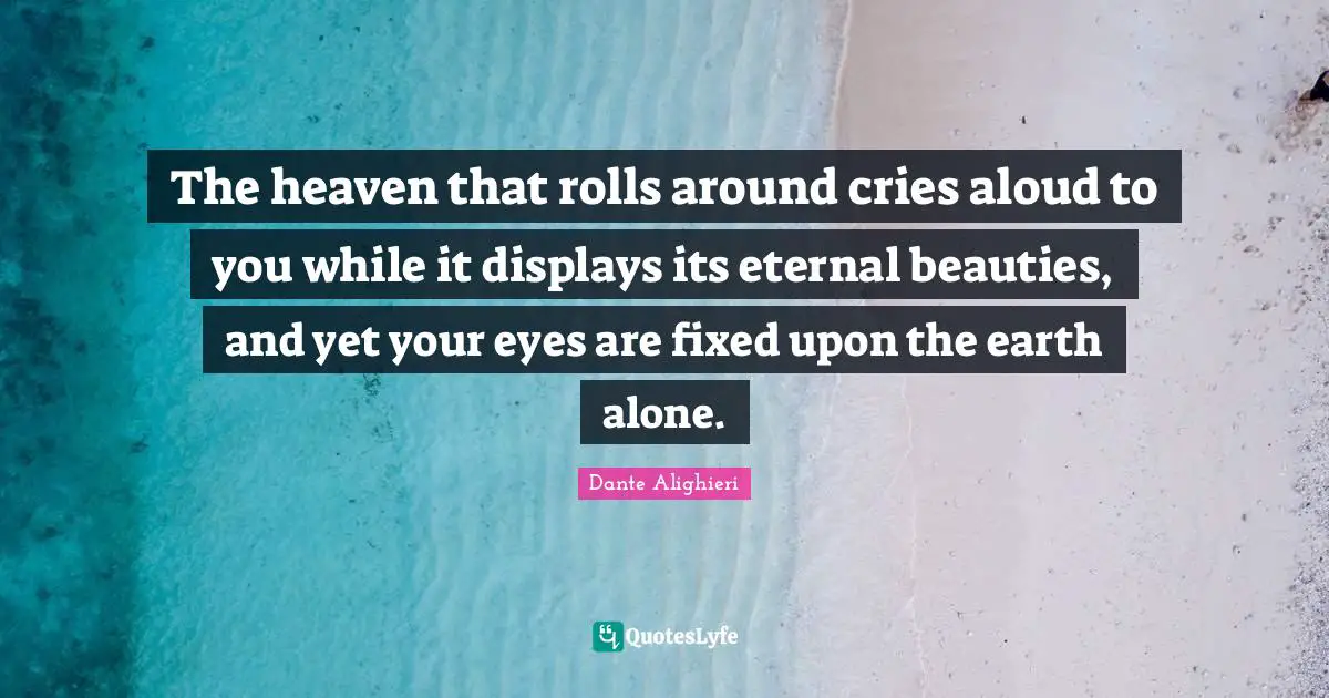 Dante Alighieri Quotes: "The heaven that rolls around cries aloud to you while it displays its eternal beauties, and yet your eyes are fixed upon the earth alone."