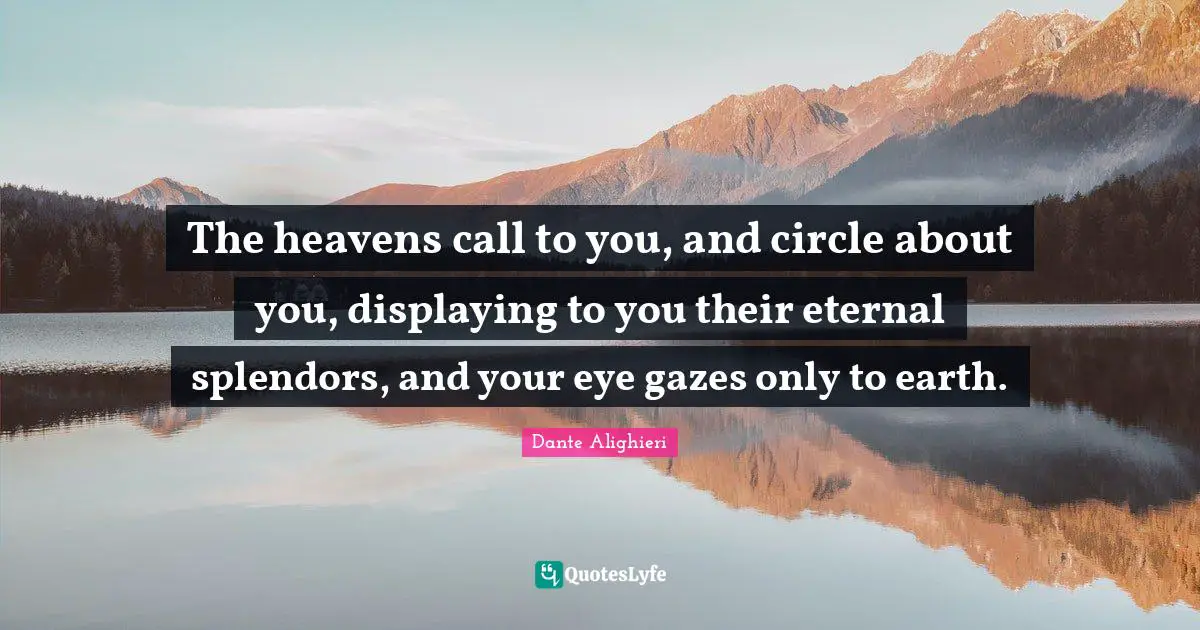 Dante Alighieri Quotes: "The heavens call to you, and circle about you, displaying to you their eternal splendors, and your eye gazes only to earth."