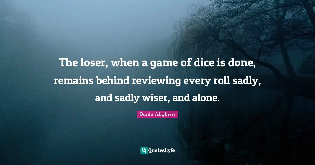 Wiser Quotes: "The loser, when a game of dice is done, remains behind reviewing every roll sadly, and sadly wiser, and alone."