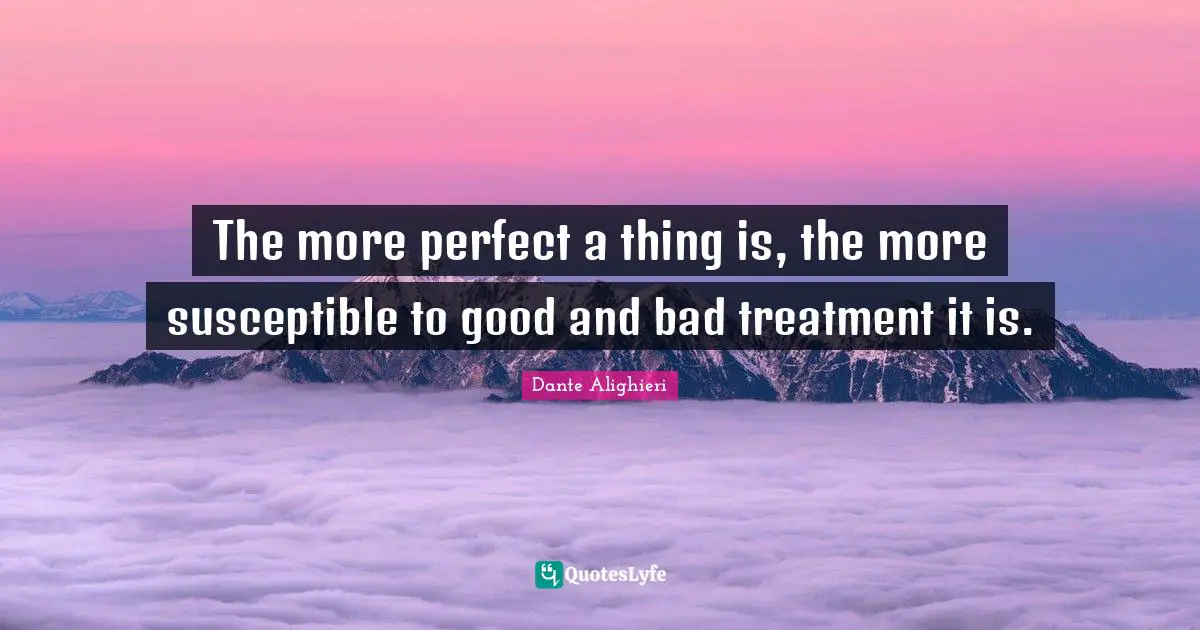 Dante Alighieri Quotes: "The more perfect a thing is, the more susceptible to good and bad treatment it is."
